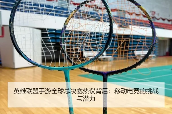 英雄联盟手游全球总决赛热议背后：移动电竞的挑战与潜力