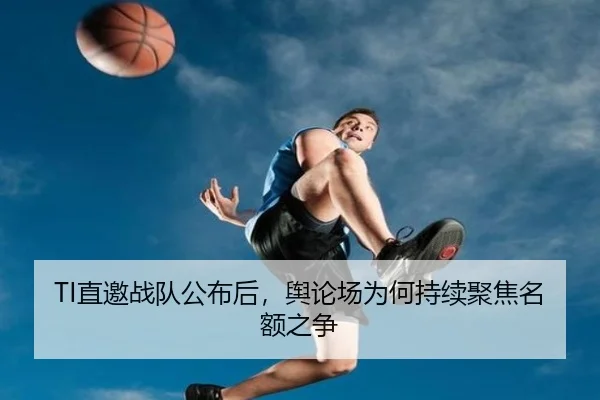 TI直邀战队公布后，舆论场为何持续聚焦名额之争